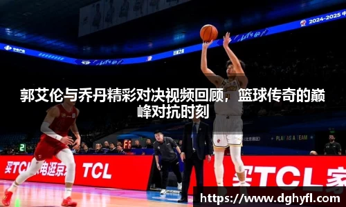 郭艾伦与乔丹精彩对决视频回顾，篮球传奇的巅峰对抗时刻