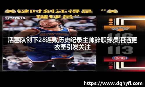 活塞队创下28连败历史纪录主帅辞职球员泪洒更衣室引发关注