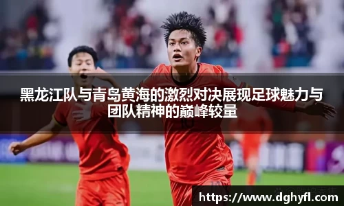 黑龙江队与青岛黄海的激烈对决展现足球魅力与团队精神的巅峰较量